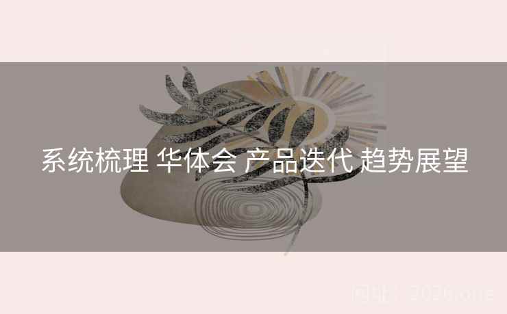 系统梳理 华体会 产品迭代 趋势展望