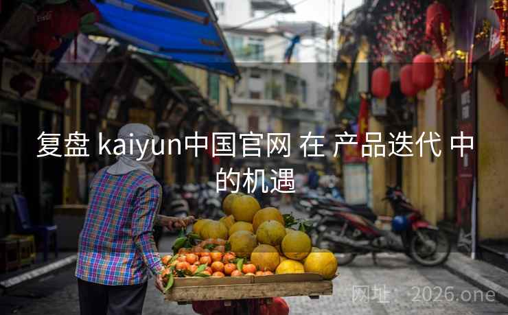复盘 kaiyun中国官网 在 产品迭代 中的机遇