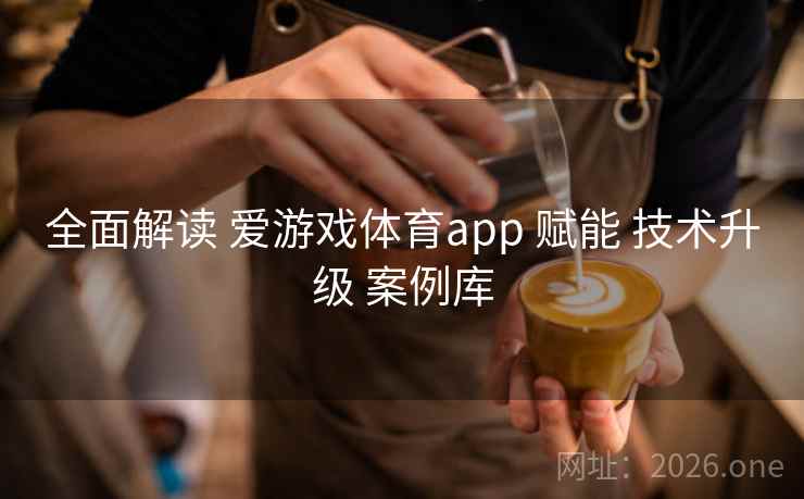 全面解读 爱游戏体育app 赋能 技术升级 案例库