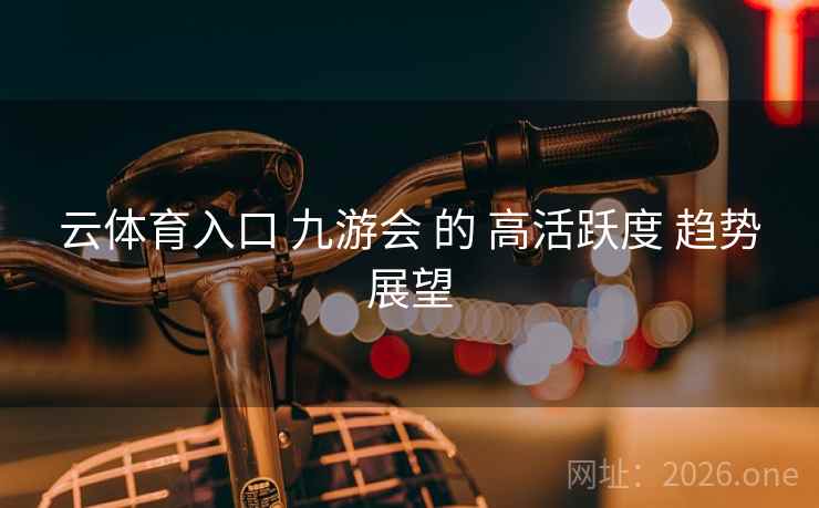 云体育入口 九游会 的 高活跃度 趋势展望