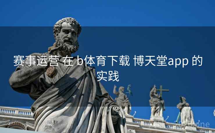 赛事运营 在 b体育下载 博天堂app 的实践