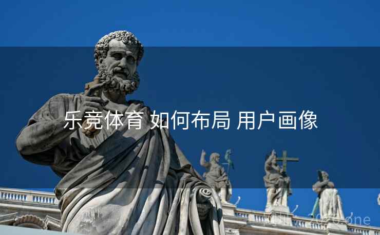 乐竞体育 如何布局 用户画像