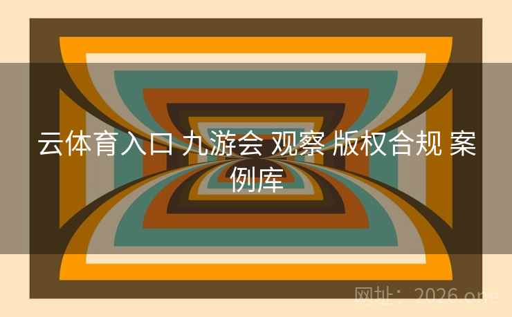 云体育入口 九游会 观察 版权合规 案例库