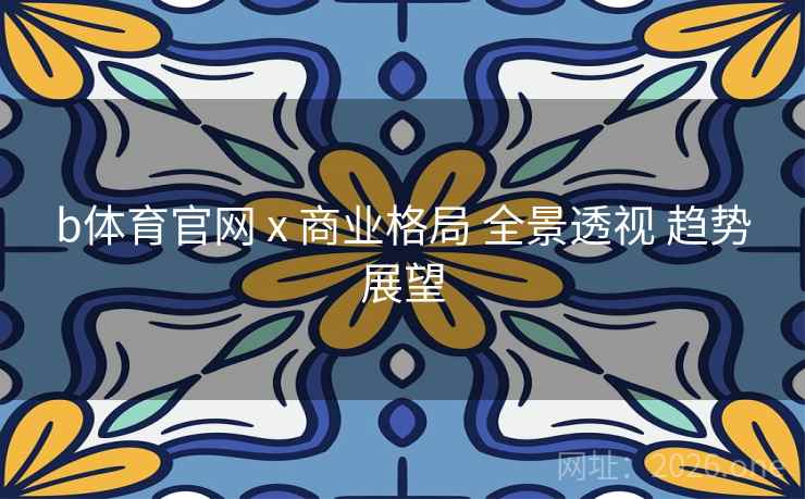 b体育官网 x 商业格局 全景透视 趋势展望