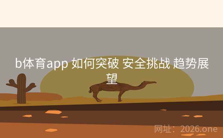 b体育app 如何突破 安全挑战 趋势展望 b体育app 如何突破 安全挑战 趋势展望