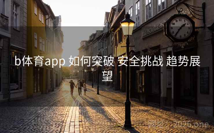 b体育app 如何突破 安全挑战 趋势展望 b体育app 如何突破 安全挑战 趋势展望