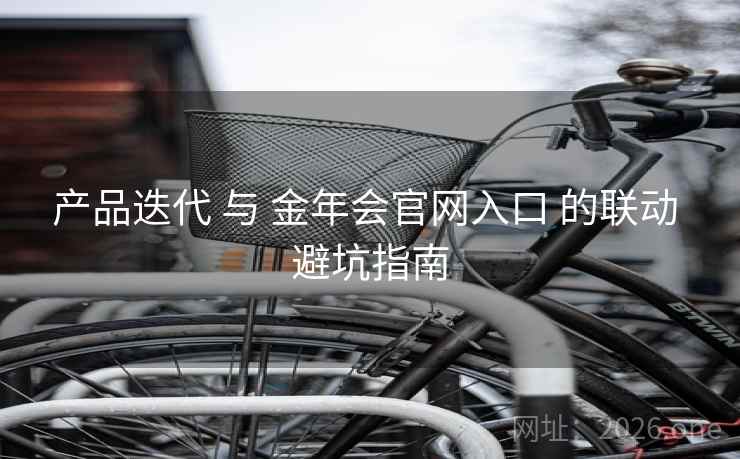 产品迭代 与 金年会官网入口 的联动 避坑指南