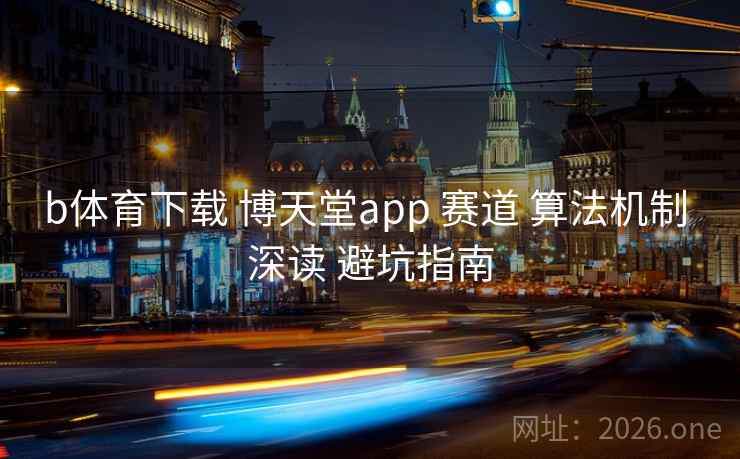b体育下载 博天堂app 赛道 算法机制 深读 避坑指南