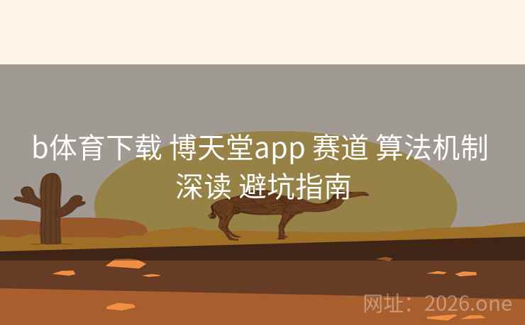 b体育下载 博天堂app 赛道 算法机制 深读 避坑指南