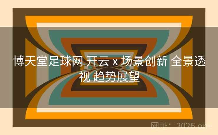 博天堂足球网 开云 x 场景创新 全景透视 趋势展望 博天堂足球网 开云 x 场景创新 全景透视 趋势展望