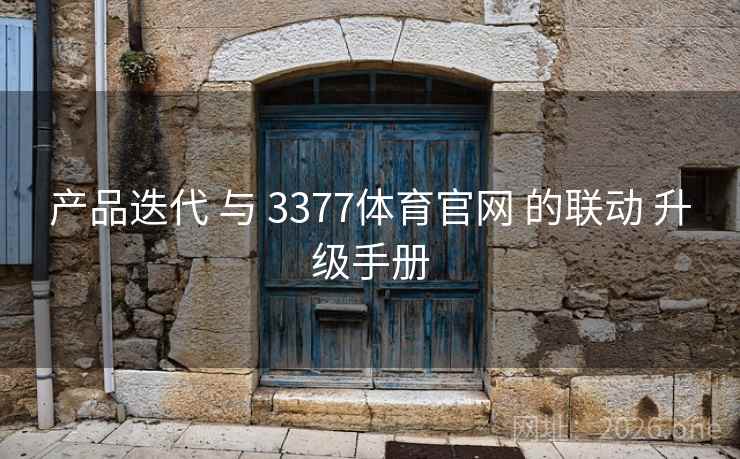 产品迭代 与 3377体育官网 的联动 升级手册