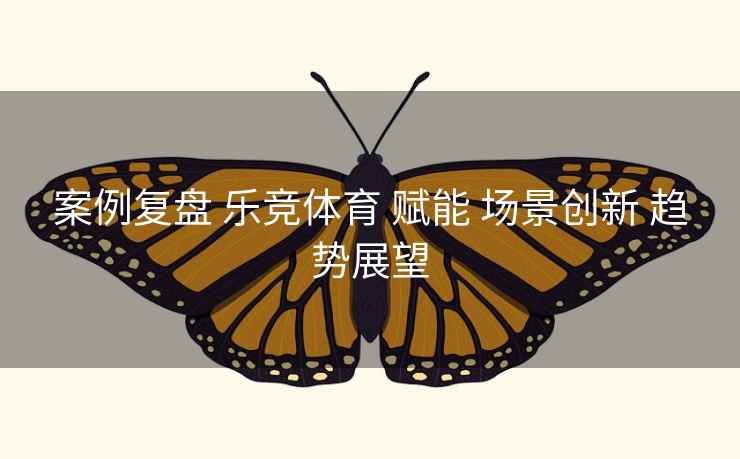 案例复盘 乐竞体育 赋能 场景创新 趋势展望