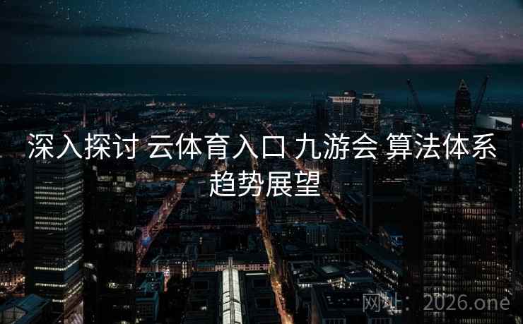 深入探讨 云体育入口 九游会 算法体系 趋势展望 深入探讨 云体育入口 九游会 算法体系 趋势展望