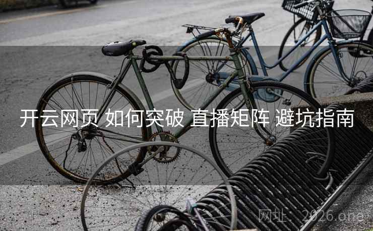开云网页 如何突破 直播矩阵 避坑指南