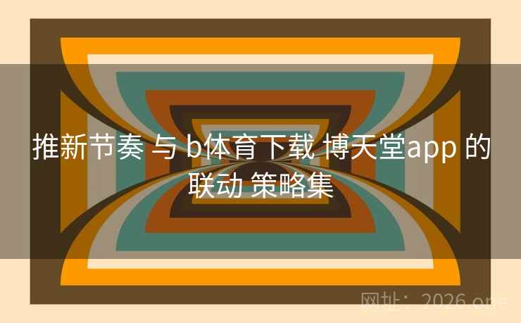推新节奏 与 b体育下载 博天堂app 的联动 策略集