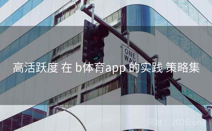 高活跃度 在 b体育app 的实践 策略集