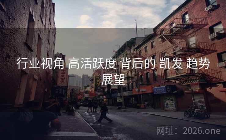 行业视角 高活跃度 背后的 凯发 趋势展望